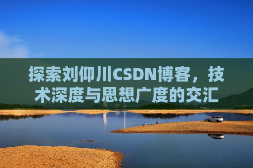 探索刘仰川CSDN博客，技术深度与思想广度的交汇