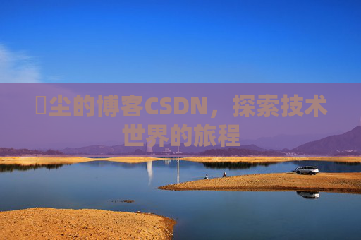 玦尘的博客CSDN，探索技术世界的旅程